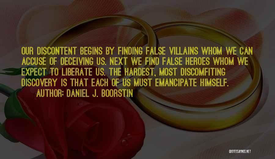Daniel J. Boorstin Quotes: Our Discontent Begins By Finding False Villains Whom We Can Accuse Of Deceiving Us. Next We Find False Heroes Whom