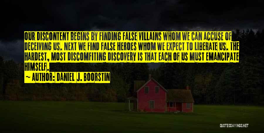 Daniel J. Boorstin Quotes: Our Discontent Begins By Finding False Villains Whom We Can Accuse Of Deceiving Us. Next We Find False Heroes Whom