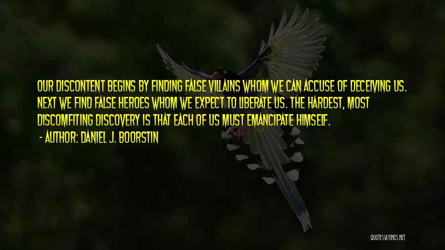 Daniel J. Boorstin Quotes: Our Discontent Begins By Finding False Villains Whom We Can Accuse Of Deceiving Us. Next We Find False Heroes Whom