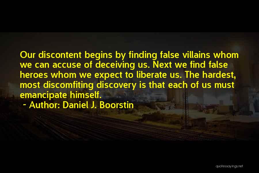 Daniel J. Boorstin Quotes: Our Discontent Begins By Finding False Villains Whom We Can Accuse Of Deceiving Us. Next We Find False Heroes Whom