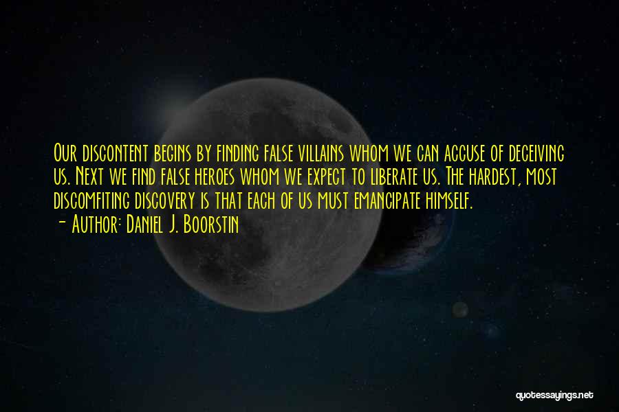 Daniel J. Boorstin Quotes: Our Discontent Begins By Finding False Villains Whom We Can Accuse Of Deceiving Us. Next We Find False Heroes Whom