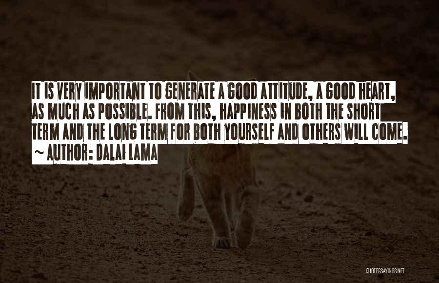 Dalai Lama Quotes: It Is Very Important To Generate A Good Attitude, A Good Heart, As Much As Possible. From This, Happiness In