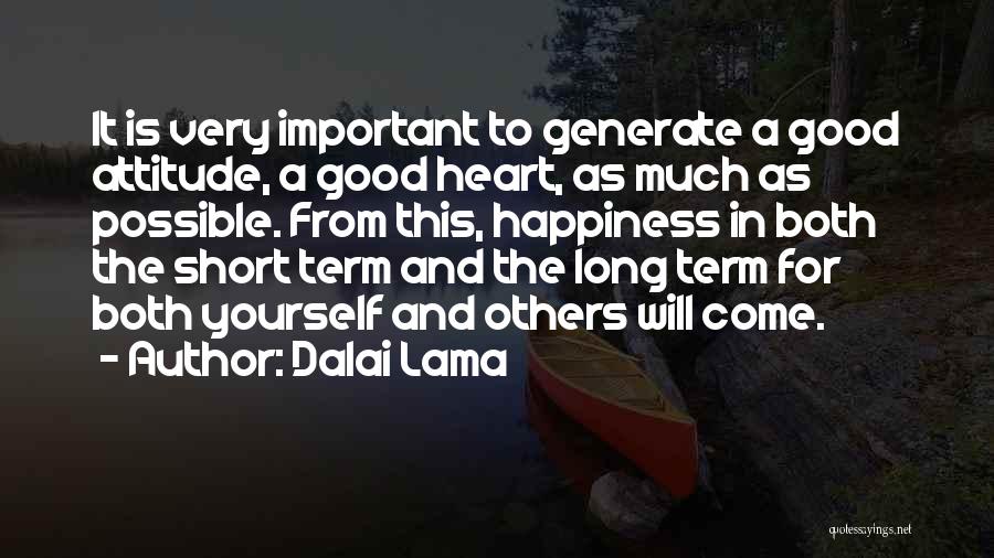 Dalai Lama Quotes: It Is Very Important To Generate A Good Attitude, A Good Heart, As Much As Possible. From This, Happiness In