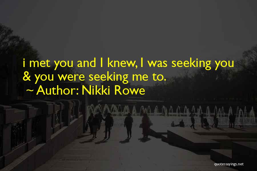 Nikki Rowe Quotes: I Met You And I Knew, I Was Seeking You & You Were Seeking Me To.