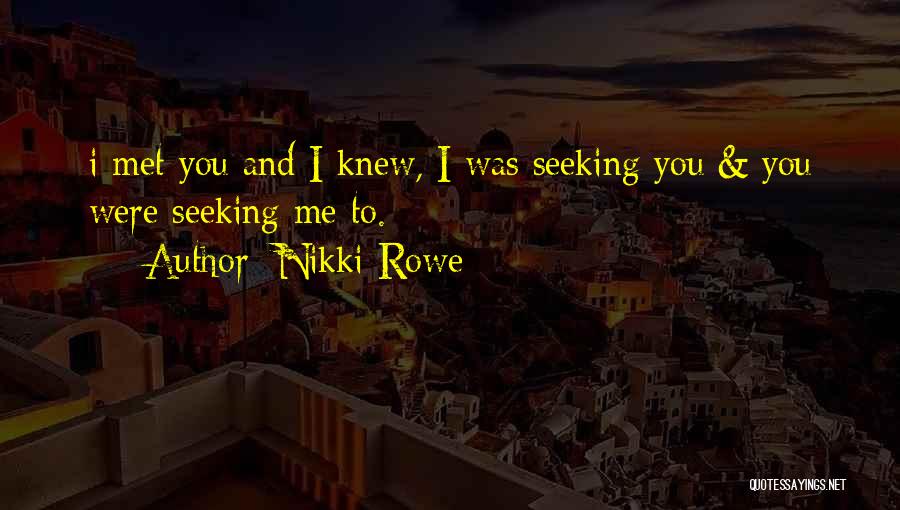 Nikki Rowe Quotes: I Met You And I Knew, I Was Seeking You & You Were Seeking Me To.