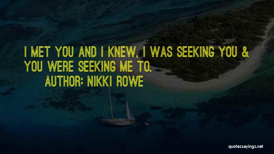 Nikki Rowe Quotes: I Met You And I Knew, I Was Seeking You & You Were Seeking Me To.