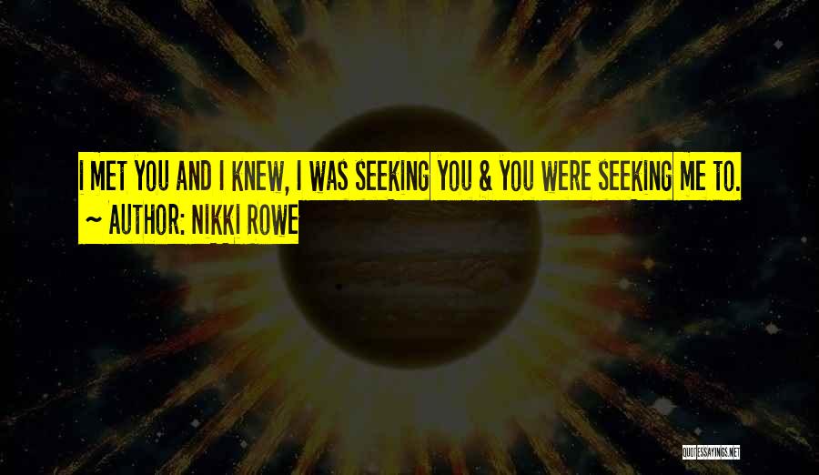 Nikki Rowe Quotes: I Met You And I Knew, I Was Seeking You & You Were Seeking Me To.