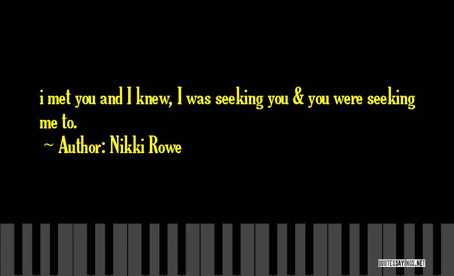 Nikki Rowe Quotes: I Met You And I Knew, I Was Seeking You & You Were Seeking Me To.
