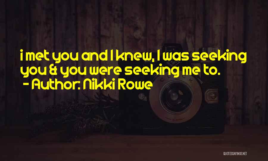 Nikki Rowe Quotes: I Met You And I Knew, I Was Seeking You & You Were Seeking Me To.