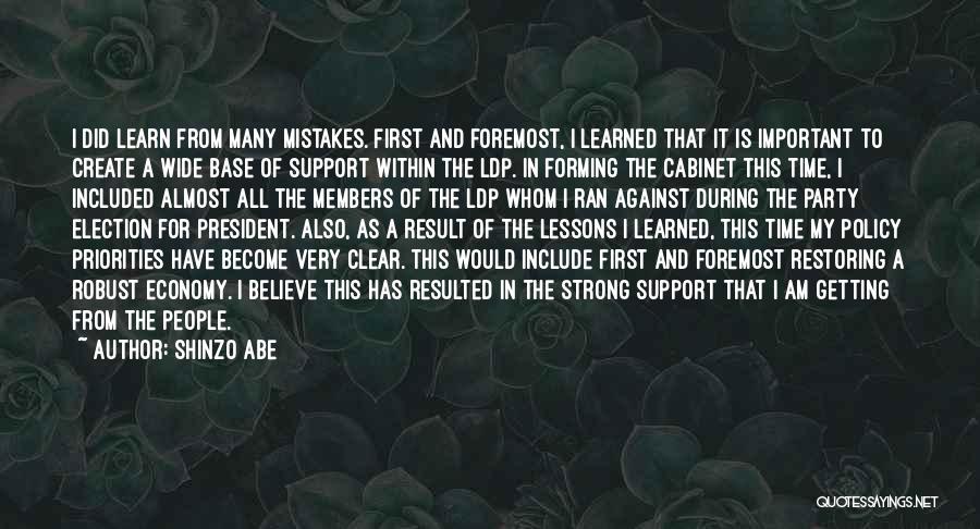 Shinzo Abe Quotes: I Did Learn From Many Mistakes. First And Foremost, I Learned That It Is Important To Create A Wide Base