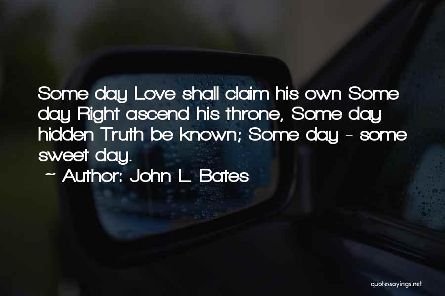 John L. Bates Quotes: Some Day Love Shall Claim His Own Some Day Right Ascend His Throne, Some Day Hidden Truth Be Known; Some