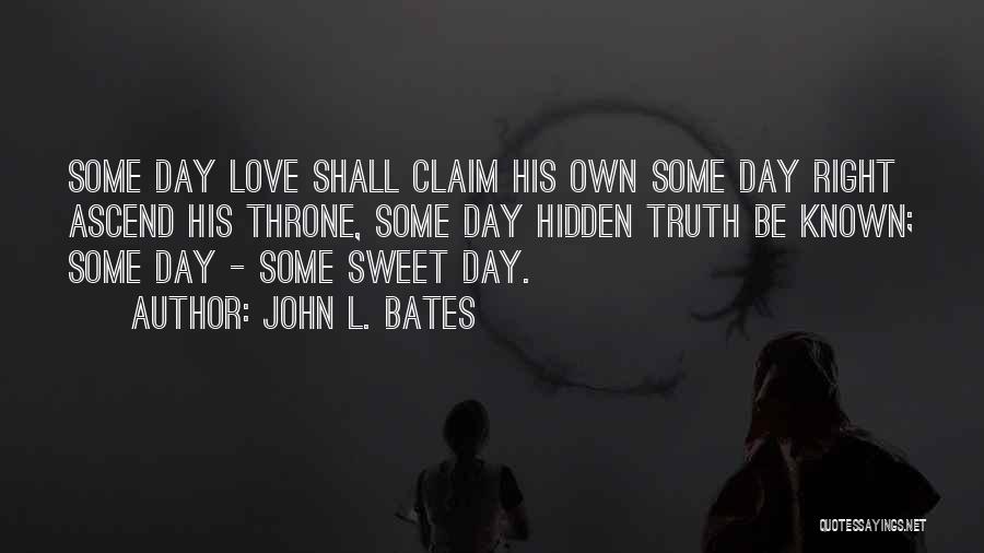 John L. Bates Quotes: Some Day Love Shall Claim His Own Some Day Right Ascend His Throne, Some Day Hidden Truth Be Known; Some