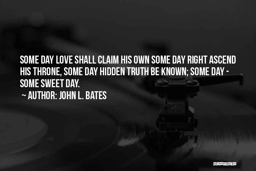 John L. Bates Quotes: Some Day Love Shall Claim His Own Some Day Right Ascend His Throne, Some Day Hidden Truth Be Known; Some