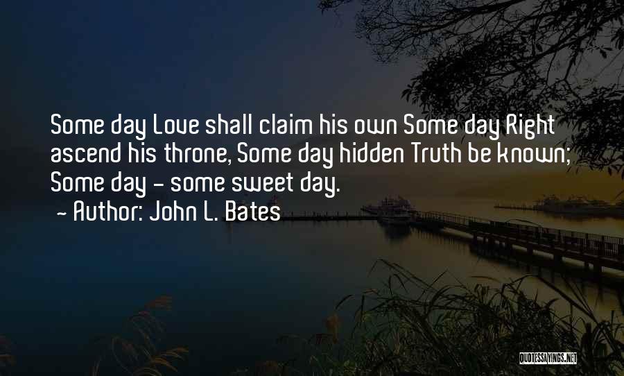 John L. Bates Quotes: Some Day Love Shall Claim His Own Some Day Right Ascend His Throne, Some Day Hidden Truth Be Known; Some