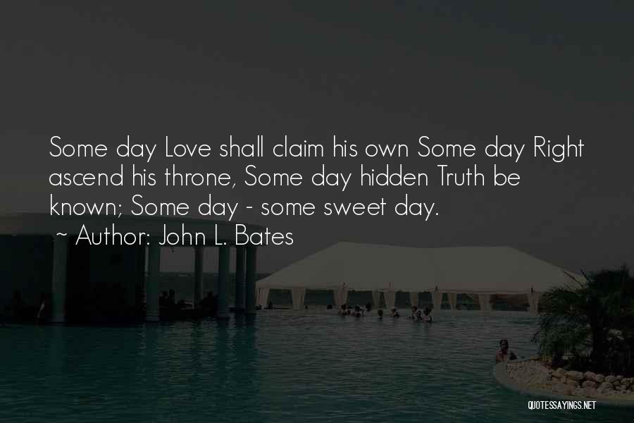 John L. Bates Quotes: Some Day Love Shall Claim His Own Some Day Right Ascend His Throne, Some Day Hidden Truth Be Known; Some