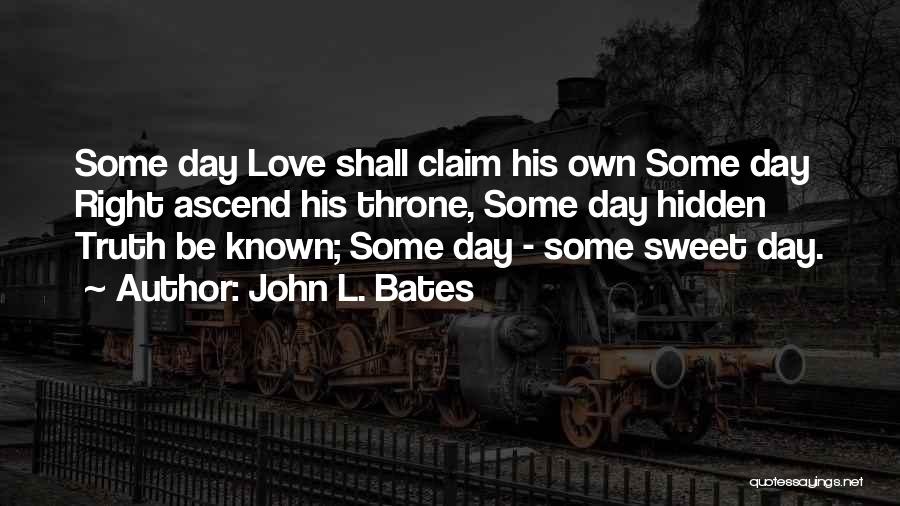 John L. Bates Quotes: Some Day Love Shall Claim His Own Some Day Right Ascend His Throne, Some Day Hidden Truth Be Known; Some