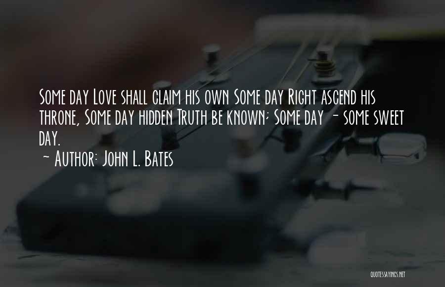 John L. Bates Quotes: Some Day Love Shall Claim His Own Some Day Right Ascend His Throne, Some Day Hidden Truth Be Known; Some