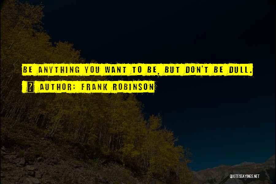 Frank Robinson Quotes: Be Anything You Want To Be, But Don't Be Dull.