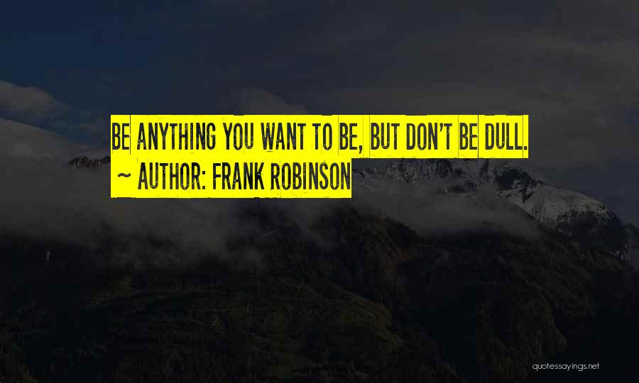 Frank Robinson Quotes: Be Anything You Want To Be, But Don't Be Dull.