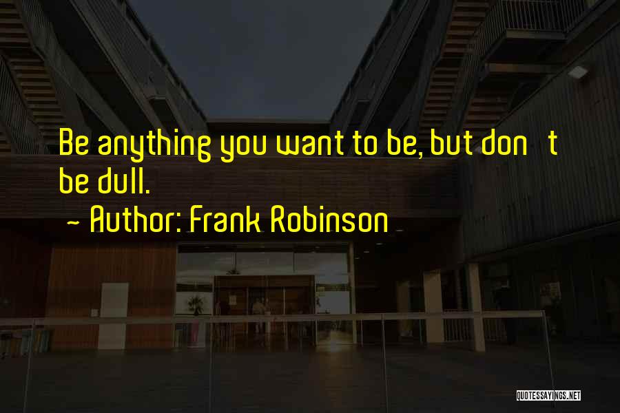 Frank Robinson Quotes: Be Anything You Want To Be, But Don't Be Dull.