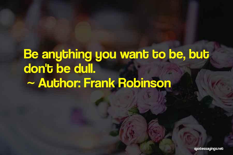 Frank Robinson Quotes: Be Anything You Want To Be, But Don't Be Dull.