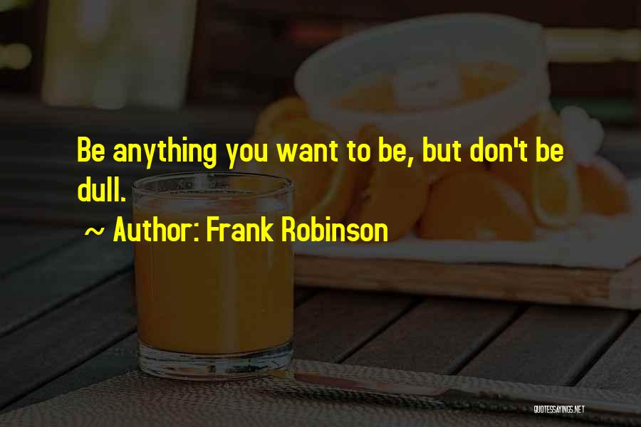 Frank Robinson Quotes: Be Anything You Want To Be, But Don't Be Dull.