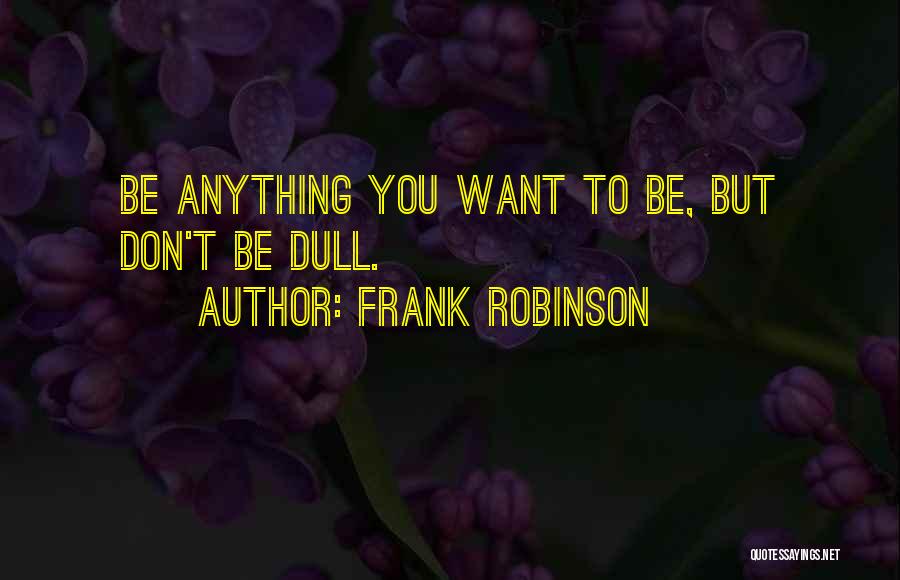 Frank Robinson Quotes: Be Anything You Want To Be, But Don't Be Dull.