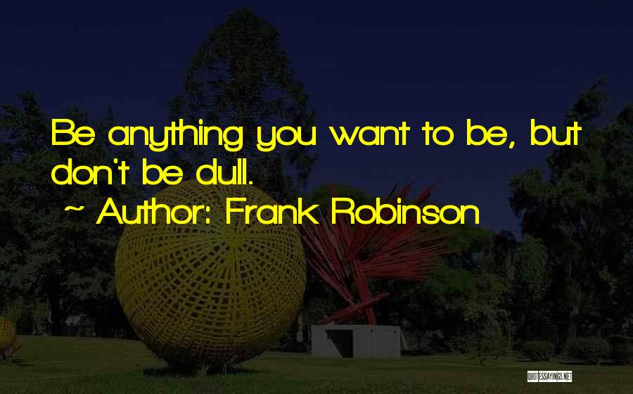 Frank Robinson Quotes: Be Anything You Want To Be, But Don't Be Dull.