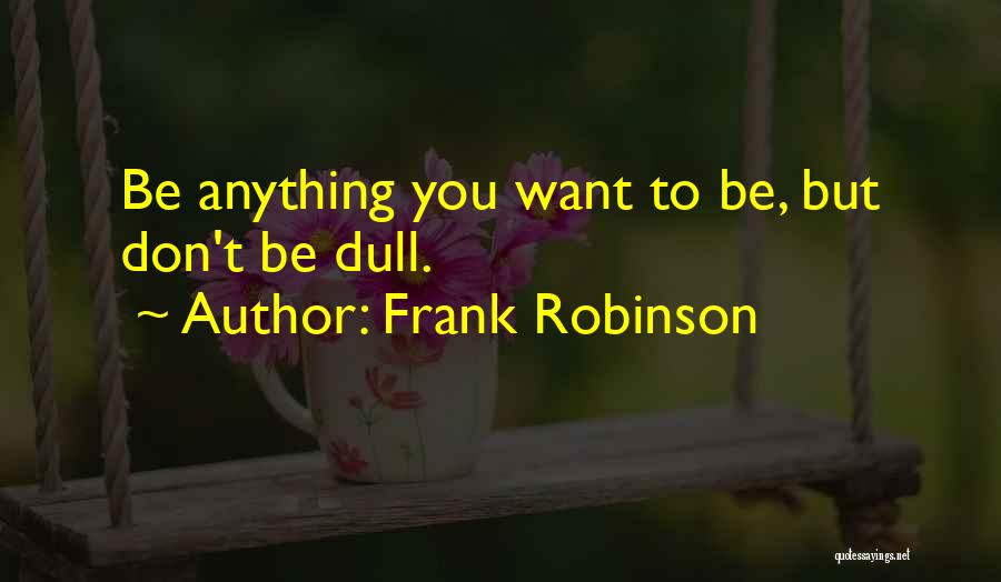 Frank Robinson Quotes: Be Anything You Want To Be, But Don't Be Dull.