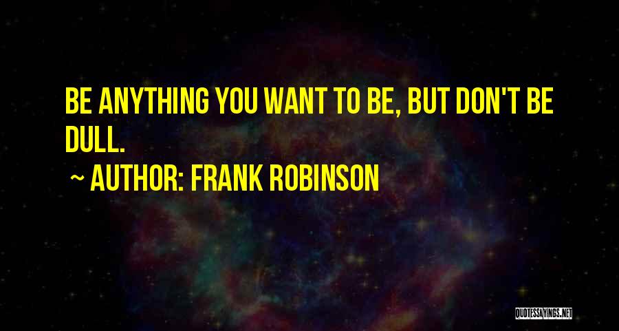 Frank Robinson Quotes: Be Anything You Want To Be, But Don't Be Dull.