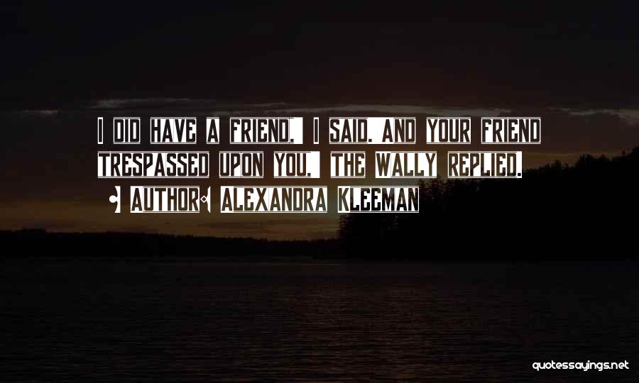 Alexandra Kleeman Quotes: I Did Have A Friend,' I Said.'and Your Friend Trespassed Upon You,' The Wally Replied.