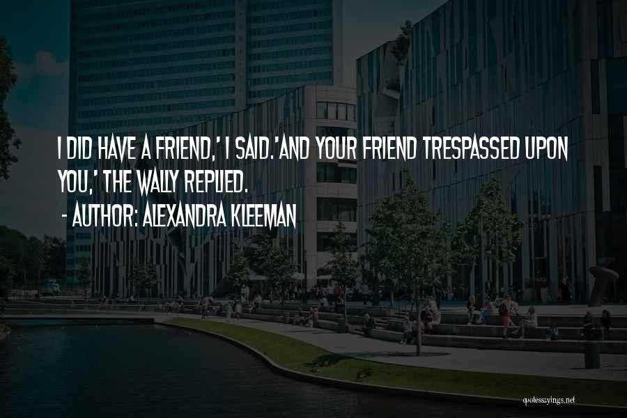 Alexandra Kleeman Quotes: I Did Have A Friend,' I Said.'and Your Friend Trespassed Upon You,' The Wally Replied.