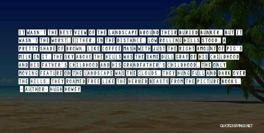 Hugh Howey Quotes: It Wasn't The Best View Of The Landscape Around Their Buried Bunker, But It Wasn't The Worst, Either. In The