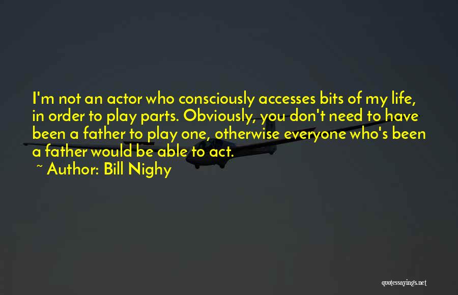 Bill Nighy Quotes: I'm Not An Actor Who Consciously Accesses Bits Of My Life, In Order To Play Parts. Obviously, You Don't Need