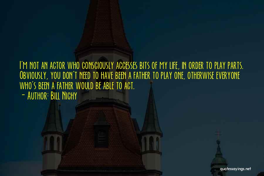 Bill Nighy Quotes: I'm Not An Actor Who Consciously Accesses Bits Of My Life, In Order To Play Parts. Obviously, You Don't Need