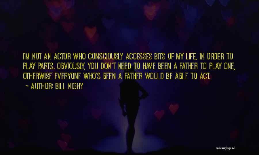Bill Nighy Quotes: I'm Not An Actor Who Consciously Accesses Bits Of My Life, In Order To Play Parts. Obviously, You Don't Need