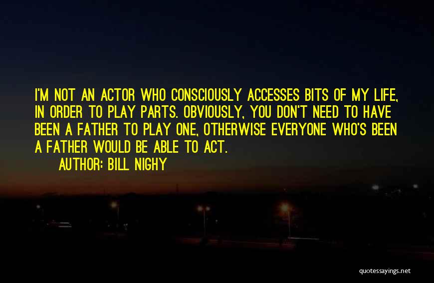 Bill Nighy Quotes: I'm Not An Actor Who Consciously Accesses Bits Of My Life, In Order To Play Parts. Obviously, You Don't Need