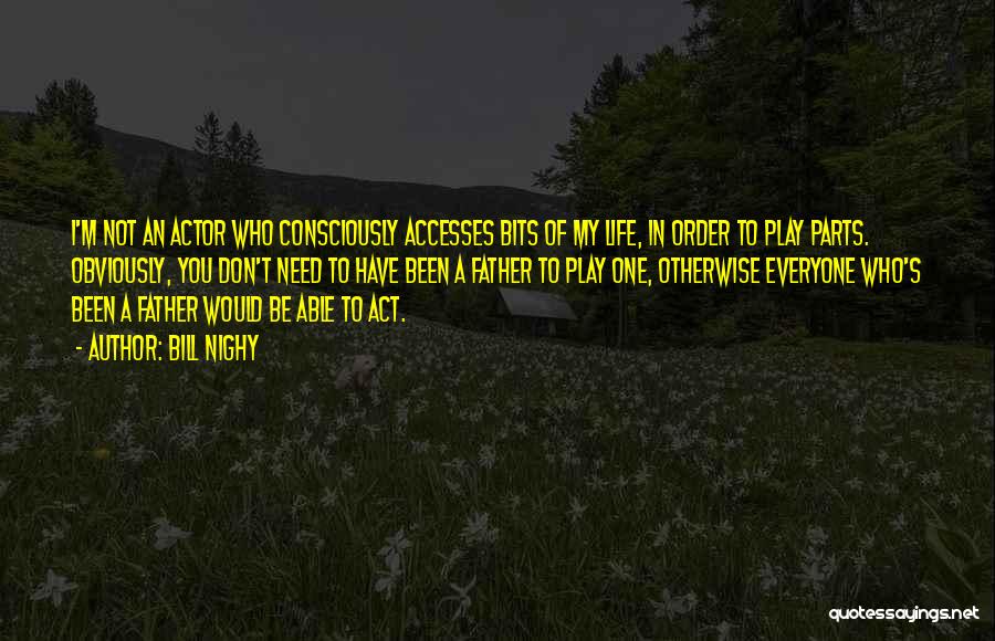 Bill Nighy Quotes: I'm Not An Actor Who Consciously Accesses Bits Of My Life, In Order To Play Parts. Obviously, You Don't Need