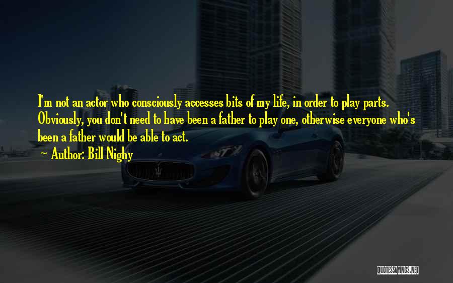 Bill Nighy Quotes: I'm Not An Actor Who Consciously Accesses Bits Of My Life, In Order To Play Parts. Obviously, You Don't Need