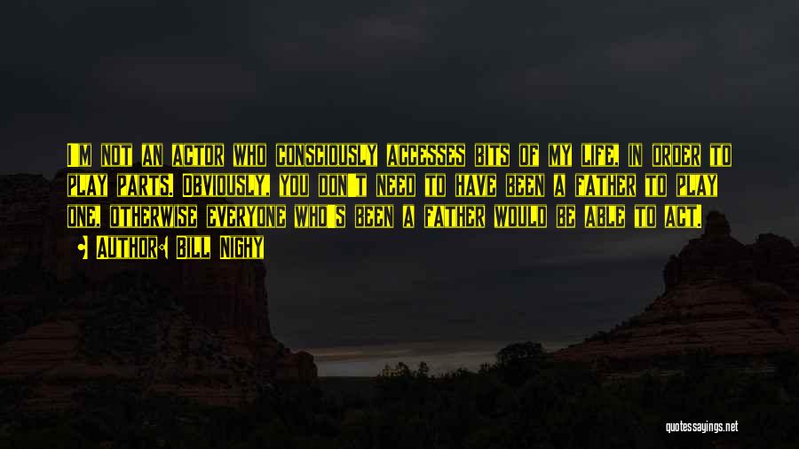 Bill Nighy Quotes: I'm Not An Actor Who Consciously Accesses Bits Of My Life, In Order To Play Parts. Obviously, You Don't Need