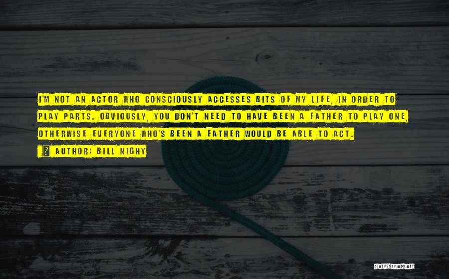 Bill Nighy Quotes: I'm Not An Actor Who Consciously Accesses Bits Of My Life, In Order To Play Parts. Obviously, You Don't Need