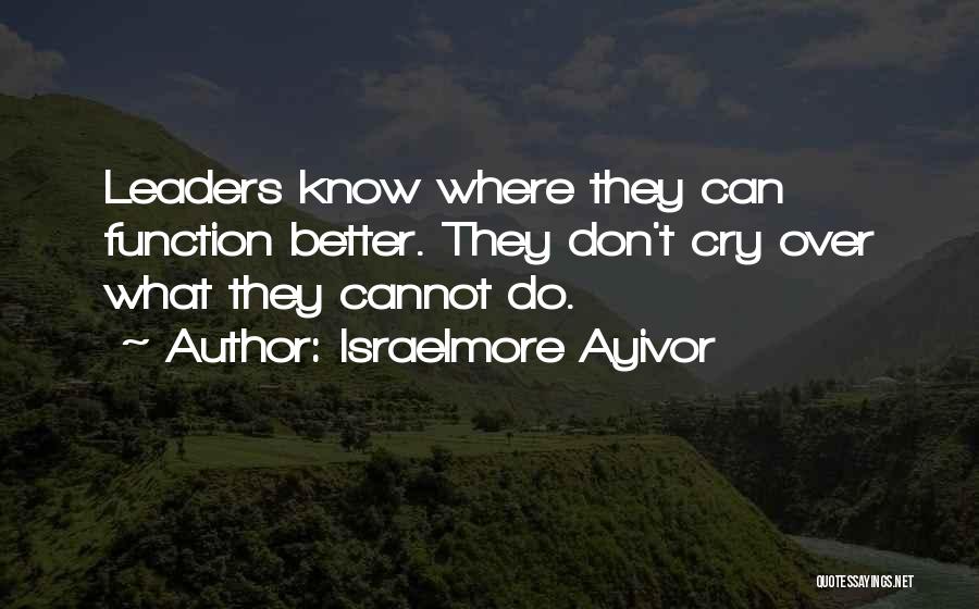 Israelmore Ayivor Quotes: Leaders Know Where They Can Function Better. They Don't Cry Over What They Cannot Do.