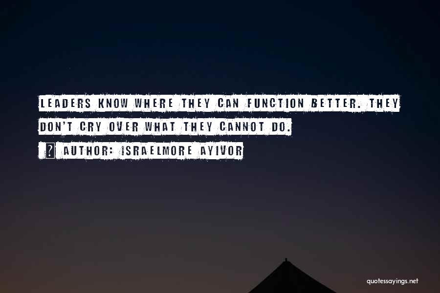 Israelmore Ayivor Quotes: Leaders Know Where They Can Function Better. They Don't Cry Over What They Cannot Do.