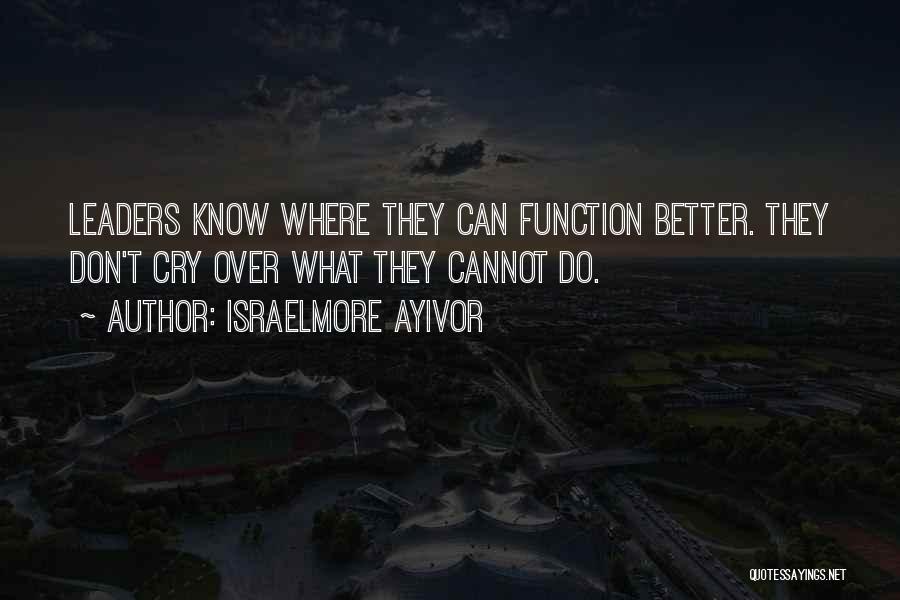 Israelmore Ayivor Quotes: Leaders Know Where They Can Function Better. They Don't Cry Over What They Cannot Do.