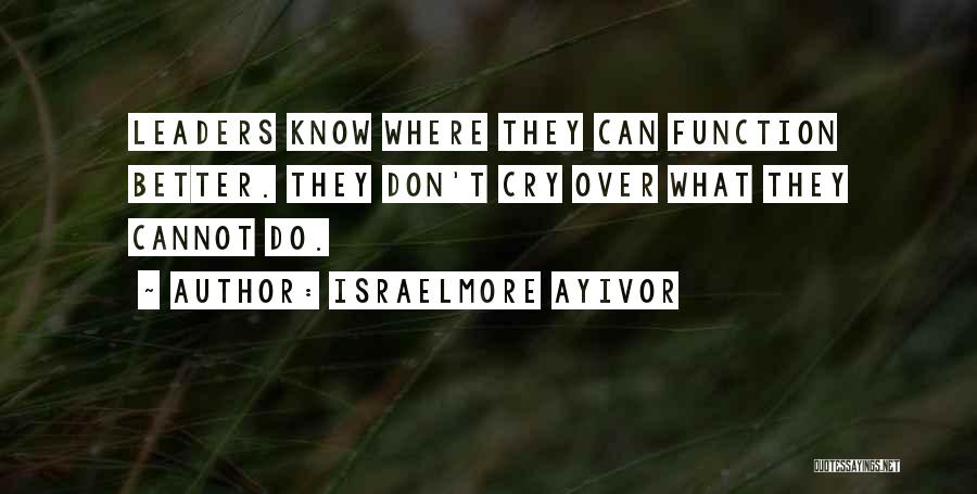 Israelmore Ayivor Quotes: Leaders Know Where They Can Function Better. They Don't Cry Over What They Cannot Do.