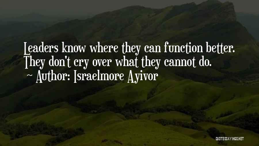 Israelmore Ayivor Quotes: Leaders Know Where They Can Function Better. They Don't Cry Over What They Cannot Do.