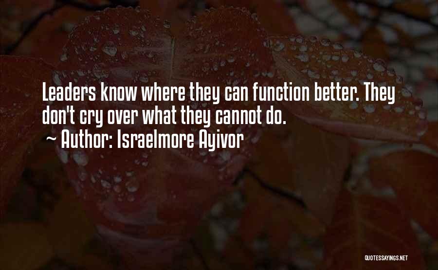 Israelmore Ayivor Quotes: Leaders Know Where They Can Function Better. They Don't Cry Over What They Cannot Do.