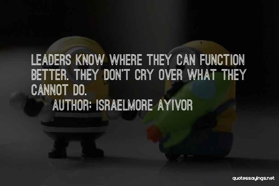 Israelmore Ayivor Quotes: Leaders Know Where They Can Function Better. They Don't Cry Over What They Cannot Do.