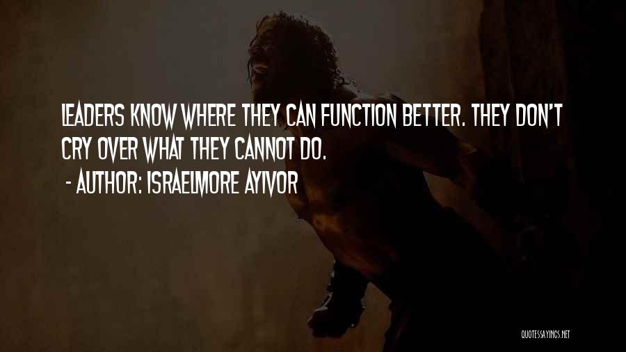 Israelmore Ayivor Quotes: Leaders Know Where They Can Function Better. They Don't Cry Over What They Cannot Do.