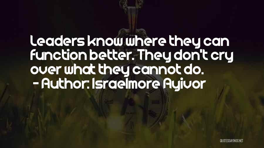 Israelmore Ayivor Quotes: Leaders Know Where They Can Function Better. They Don't Cry Over What They Cannot Do.